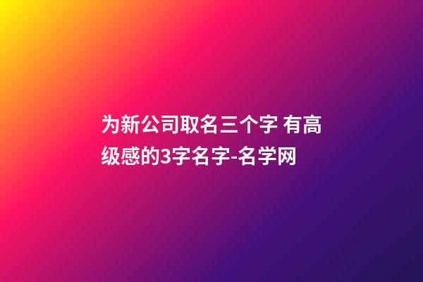 为新公司取名三个字 有高级感的3字名字-名学网-第1张-公司起名-玄机派